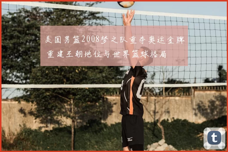 美国男篮2008梦之队重夺奥运金牌 重建王朝地位与世界篮球格局