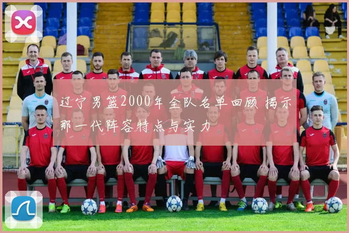 辽宁男篮2000年全队名单回顾 揭示那一代阵容特点与实力