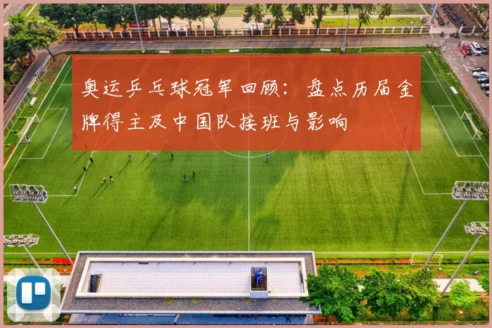 奥运乒乓球冠军回顾：盘点历届金牌得主及中国队接班与影响