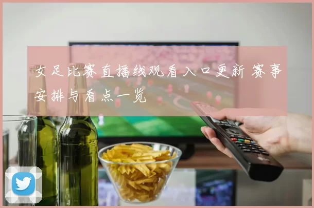 女足比赛直播线观看入口更新 赛事安排与看点一览