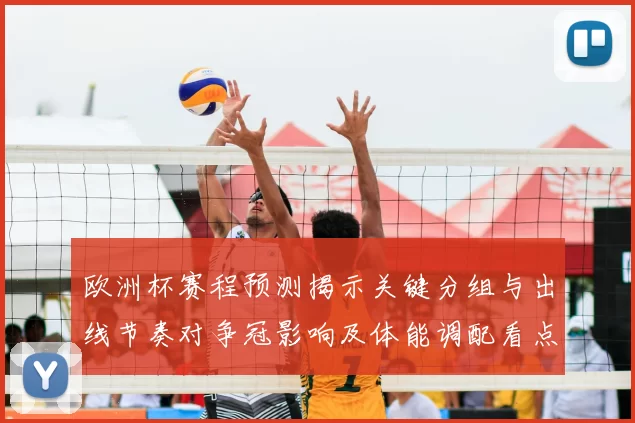 欧洲杯赛程预测揭示关键分组与出线节奏对争冠影响及体能调配看点