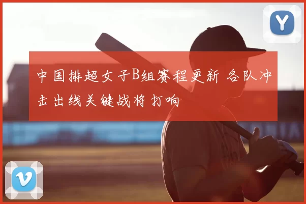 中国排超女子B组赛程更新 各队冲击出线关键战将打响