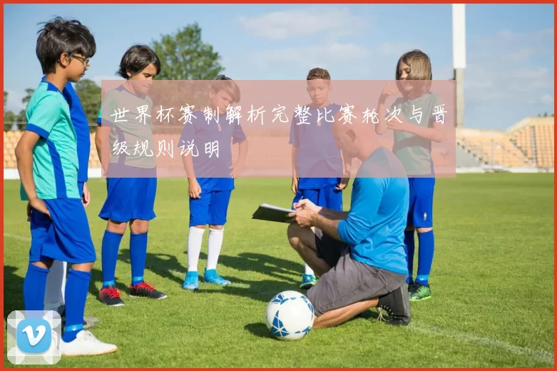 世界杯赛制解析完整比赛轮次与晋级规则说明