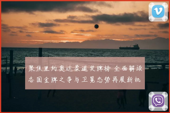 聚焦里约奥运柔道奖牌榜 全面解读各国金牌之争与卫冕态势再展新机