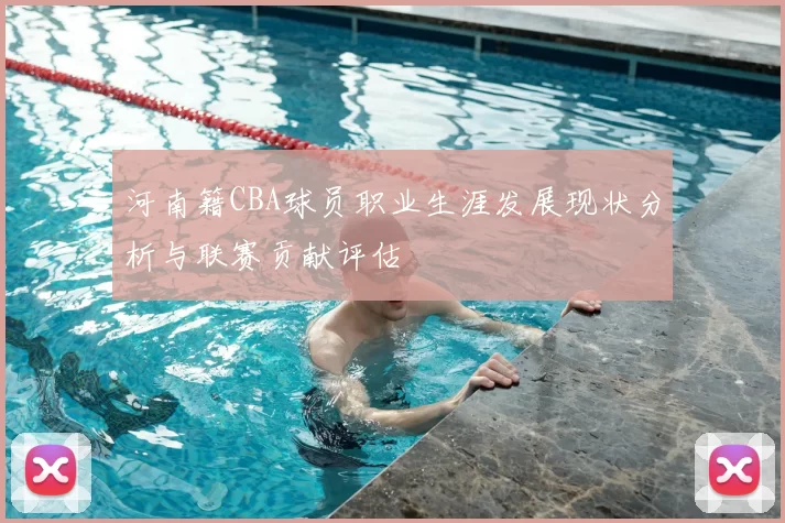河南籍CBA球员职业生涯发展现状分析与联赛贡献评估