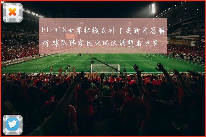 FIFA18世界杯模式补丁更新内容解析 球队阵容优化玩法调整看点多