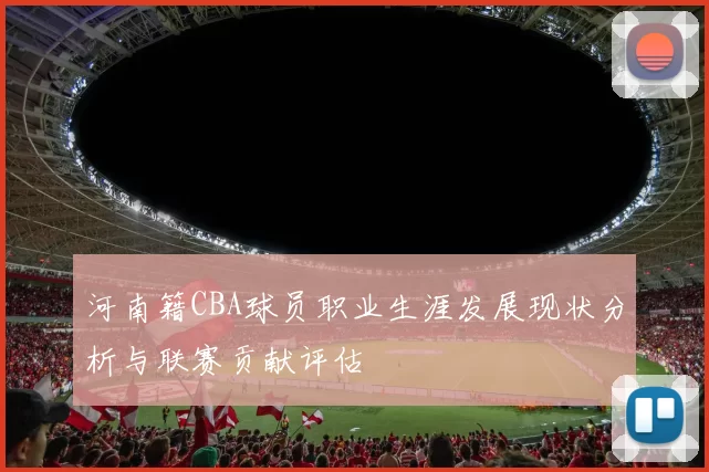 河南籍CBA球员职业生涯发展现状分析与联赛贡献评估
