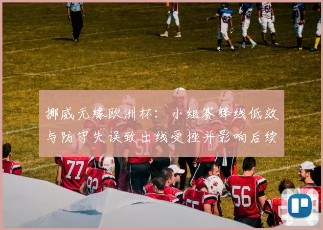 挪威无缘欧洲杯：小组赛锋线低效与防守失误致出线受挫并影响后续备战