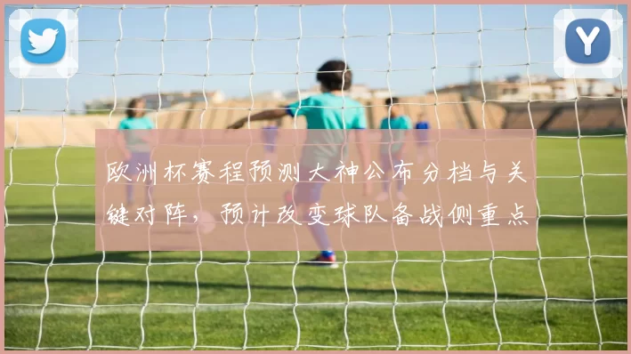 欧洲杯赛程预测大神公布分档与关键对阵，预计改变球队备战侧重点