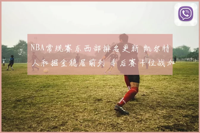 NBA常规赛东西部排名更新 凯尔特人和掘金稳居前列 季后赛卡位战加剧