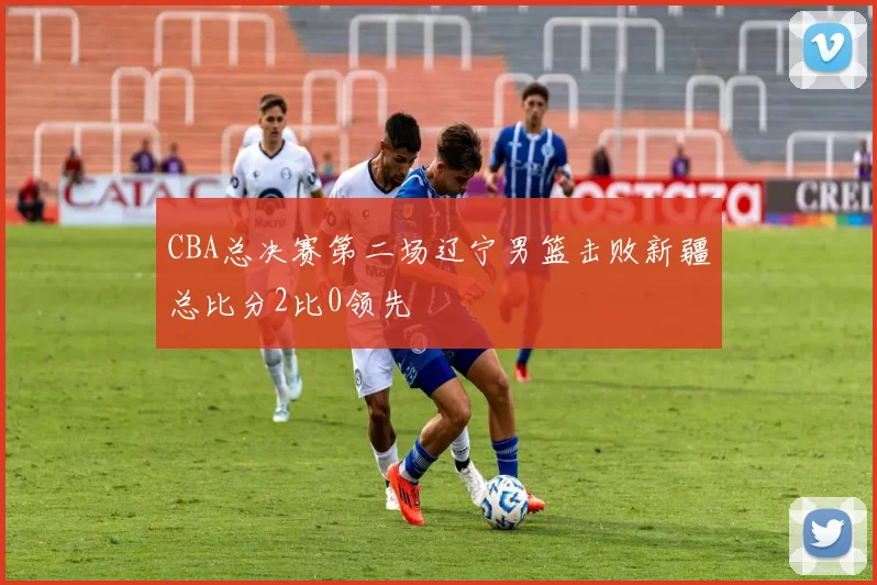 CBA总决赛第二场辽宁男篮击败新疆总比分2比0领先