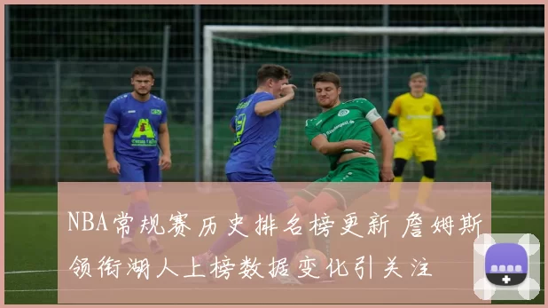 NBA常规赛历史排名榜更新 詹姆斯领衔湖人上榜数据变化引关注