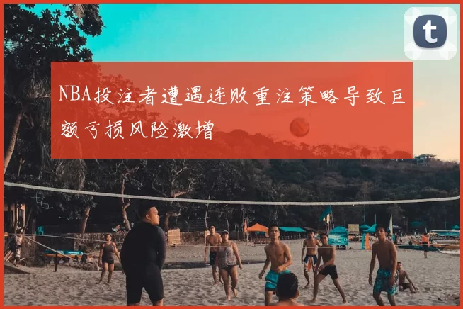 NBA投注者遭遇连败重注策略导致巨额亏损风险激增