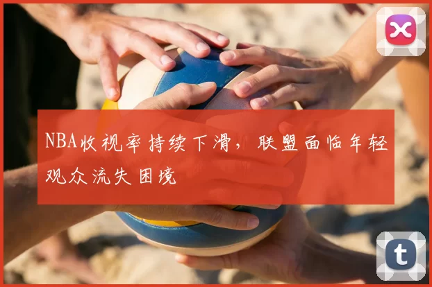 NBA收视率持续下滑，联盟面临年轻观众流失困境