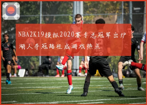 NBA2K19模拟2020赛季总冠军出炉 湖人夺冠路径成游戏热点