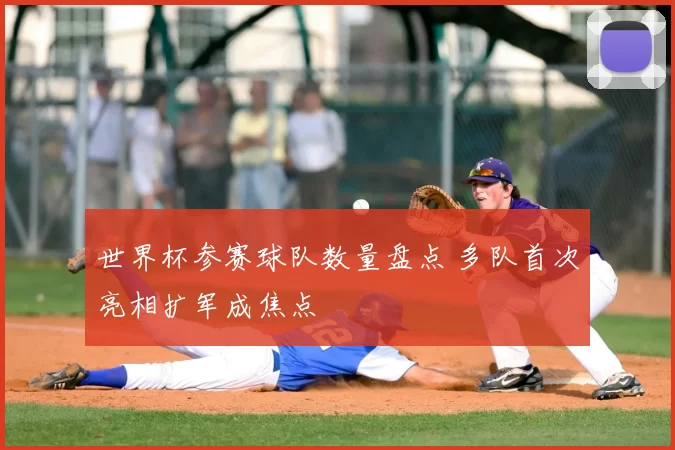 世界杯参赛球队数量盘点 多队首次亮相扩军成焦点