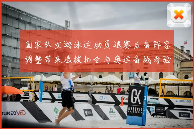 国家队女游泳运动员退赛后备阵容调整带来选拔机会与奥运备战考验