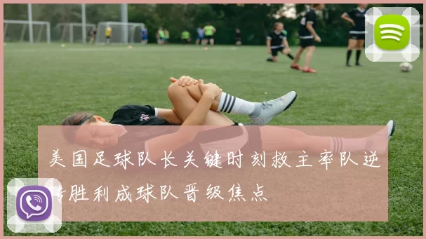 美国足球队长关键时刻救主率队逆转胜利成球队晋级焦点