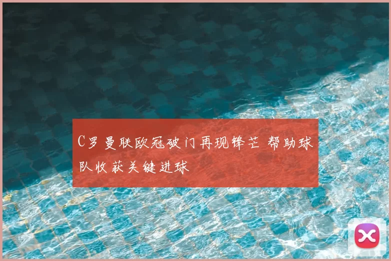 C罗曼联欧冠破门再现锋芒 帮助球队收获关键进球