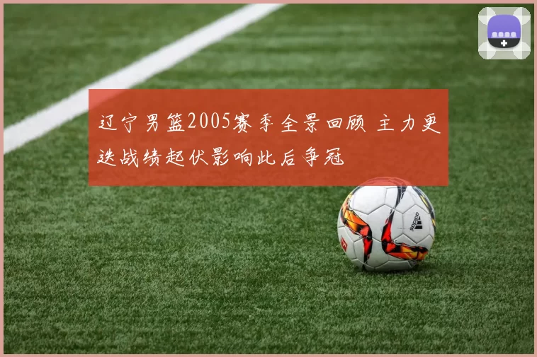 辽宁男篮2005赛季全景回顾 主力更迭战绩起伏影响此后争冠