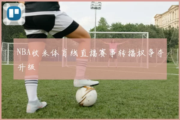 NBA收米体育线直播赛事转播权争夺升级