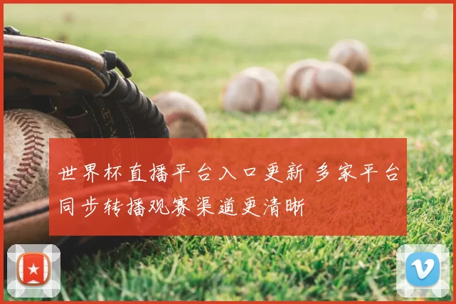 世界杯直播平台入口更新 多家平台同步转播观赛渠道更清晰