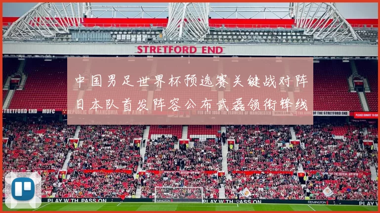 中国男足世界杯预选赛关键战对阵日本队首发阵容公布武磊领衔锋线