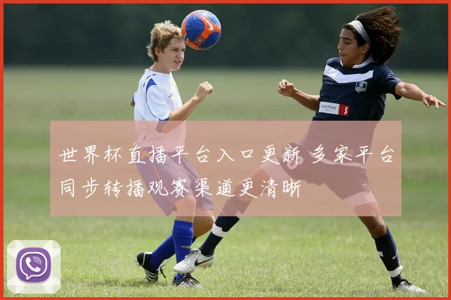 世界杯直播平台入口更新 多家平台同步转播观赛渠道更清晰