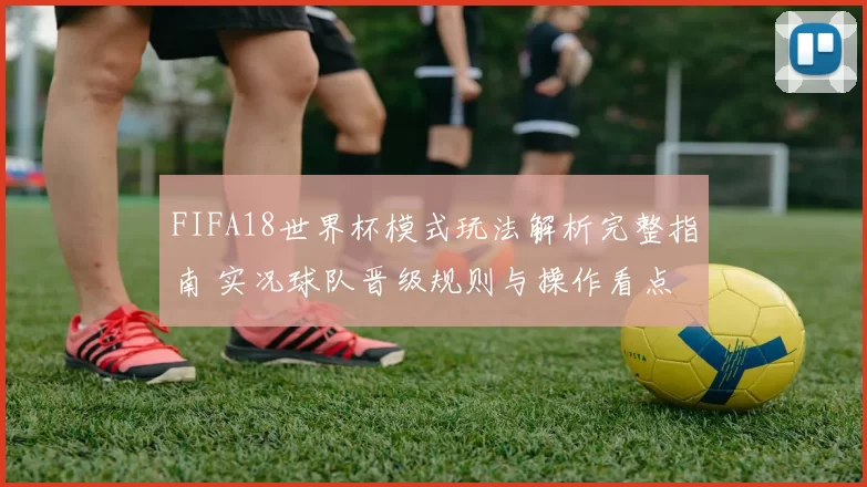FIFA18世界杯模式玩法解析完整指南 实况球队晋级规则与操作看点