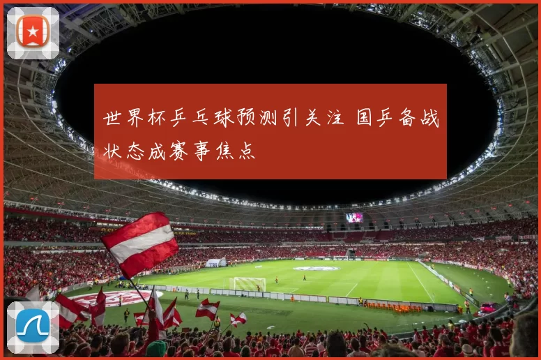 世界杯乒乓球预测引关注 国乒备战状态成赛事焦点