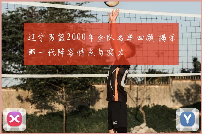 辽宁男篮2000年全队名单回顾 揭示那一代阵容特点与实力