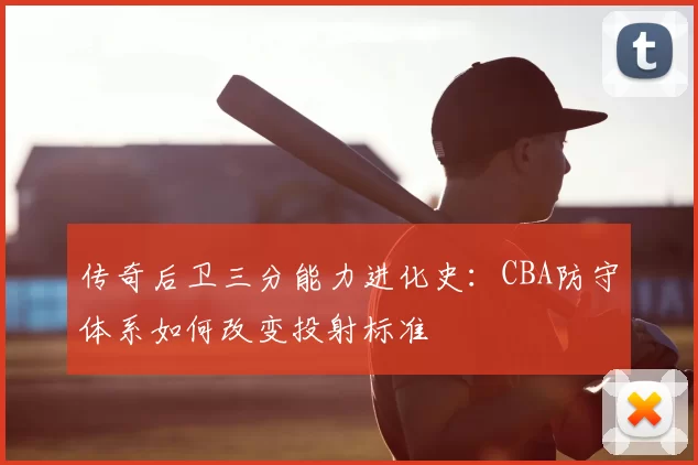 传奇后卫三分能力进化史：CBA防守体系如何改变投射标准