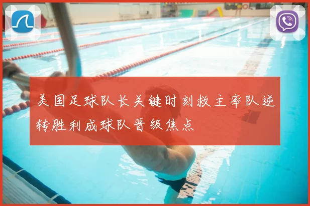 美国足球队长关键时刻救主率队逆转胜利成球队晋级焦点