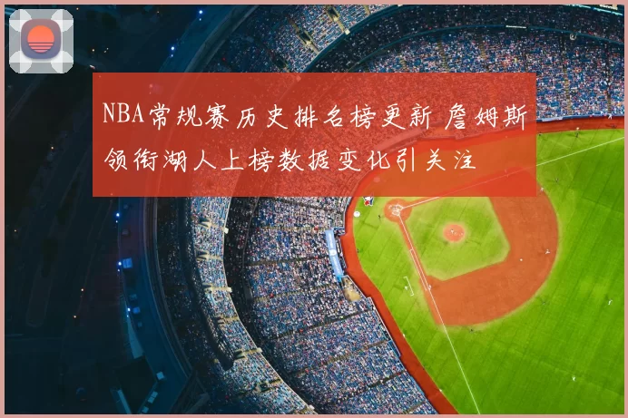 NBA常规赛历史排名榜更新 詹姆斯领衔湖人上榜数据变化引关注