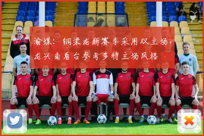 渝媒：铜梁龙新赛季采用双主场，龙兴南看台参考多特主场风格