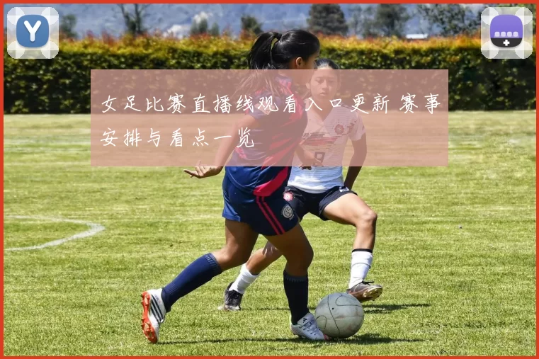 女足比赛直播线观看入口更新 赛事安排与看点一览