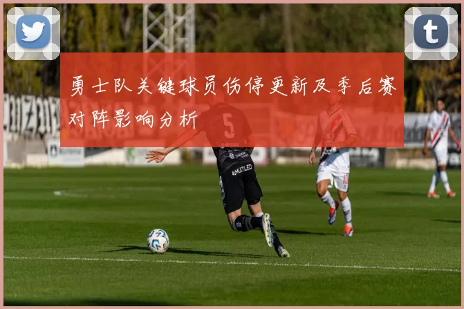 勇士队关键球员伤停更新及季后赛对阵影响分析