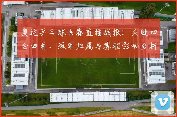 奥运乒乓球决赛直播战报：关键回合回看、冠军归属与赛程影响分析