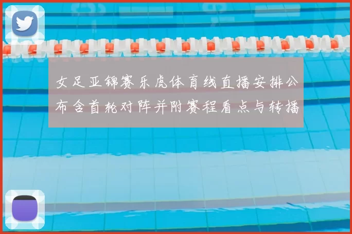 女足亚锦赛乐虎体育线直播安排公布含首轮对阵并附赛程看点与转播时间