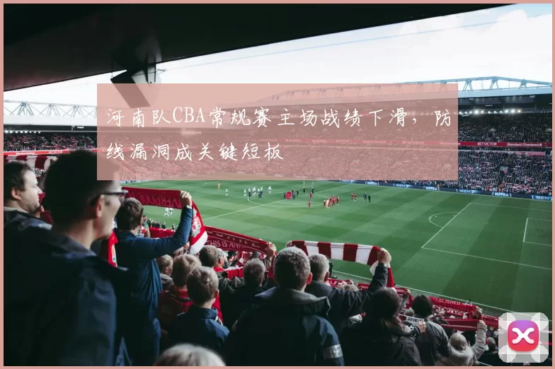 河南队CBA常规赛主场战绩下滑，防线漏洞成关键短板