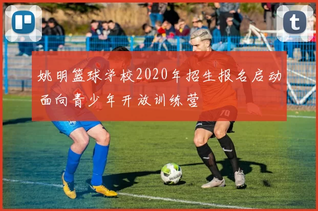 姚明篮球学校2020年招生报名启动面向青少年开放训练营