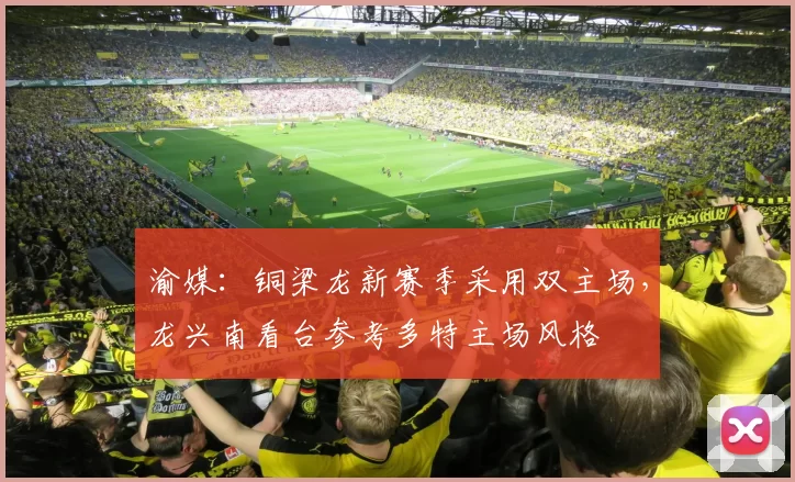 渝媒：铜梁龙新赛季采用双主场，龙兴南看台参考多特主场风格