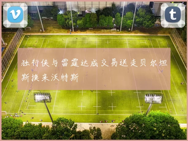 独行侠与雷霆达成交易送走贝尔坦斯换来沃特斯