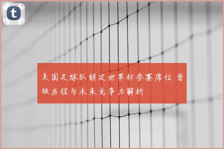 美国足球队锁定世界杯参赛席位 晋级历程与未来竞争力解析