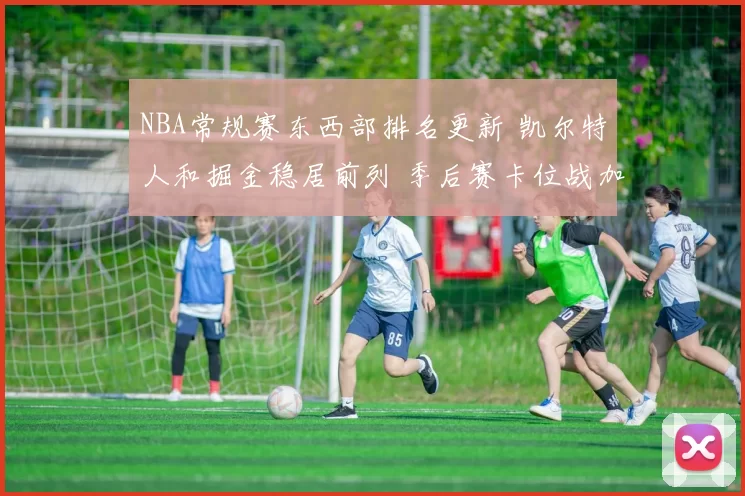 NBA常规赛东西部排名更新 凯尔特人和掘金稳居前列 季后赛卡位战加剧