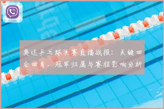 奥运乒乓球决赛直播战报：关键回合回看、冠军归属与赛程影响分析