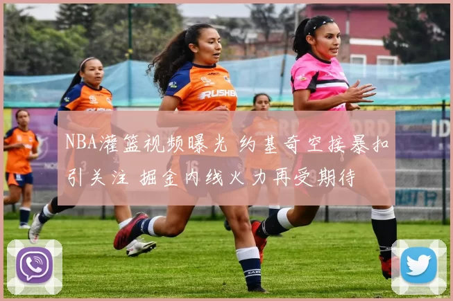 NBA灌篮视频曝光 约基奇空接暴扣引关注 掘金内线火力再受期待