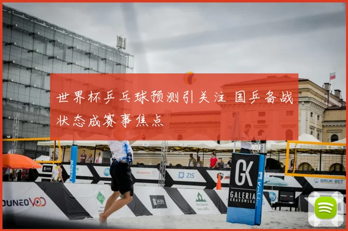 世界杯乒乓球预测引关注 国乒备战状态成赛事焦点