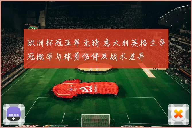 欧洲杯冠亚军竞猜 意大利英格兰争冠概率与球员伤停及战术差异