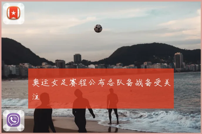 奥运女足赛程公布各队备战备受关注